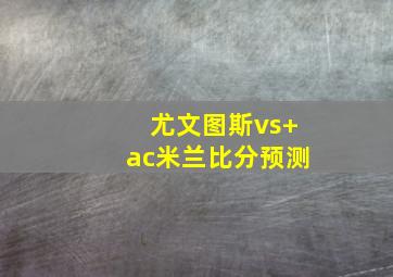尤文图斯vs ac米兰比分预测